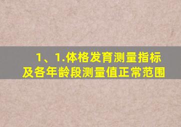 1、1.体格发育测量指标及各年龄段测量值正常范围
