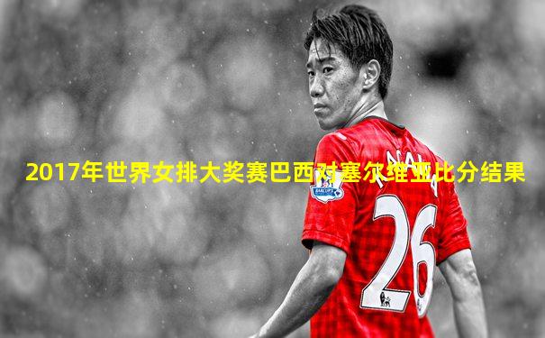 2017年世界女排大奖赛巴西对塞尔维亚比分结果