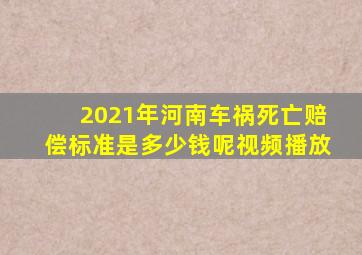 2021年河南车祸死亡赔偿标准是多少钱呢视频播放