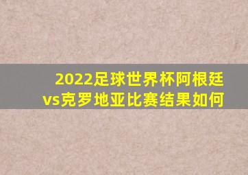 2022足球世界杯阿根廷vs克罗地亚比赛结果如何