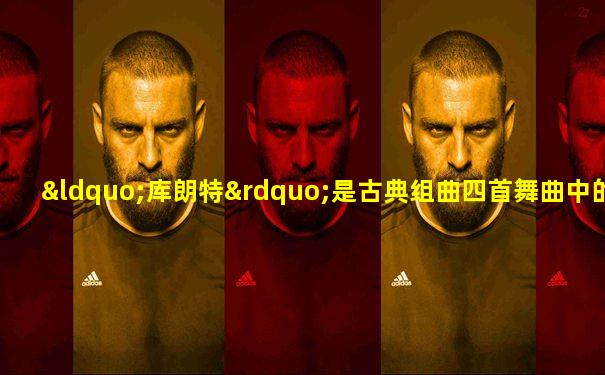 “库朗特”是古典组曲四首舞曲中的()