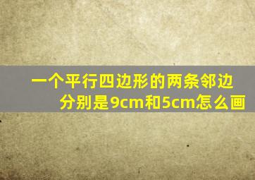 一个平行四边形的两条邻边分别是9cm和5cm怎么画