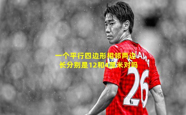 一个平行四边形相邻两边长分别是12和4厘米对吗