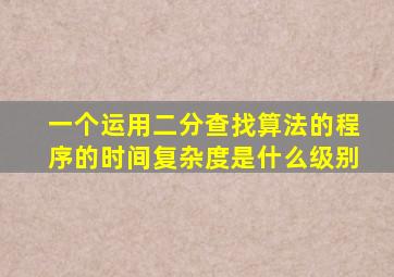 一个运用二分查找算法的程序的时间复杂度是什么级别