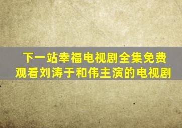 下一站幸福电视剧全集免费观看刘涛于和伟主演的电视剧