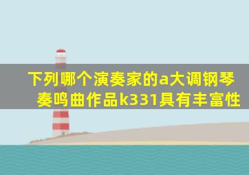 下列哪个演奏家的a大调钢琴奏鸣曲作品k331具有丰富性