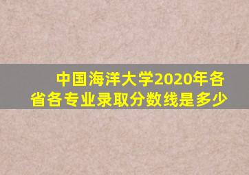 中国海洋大学2020年各省各专业录取分数线是多少