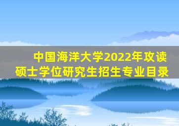 中国海洋大学2022年攻读硕士学位研究生招生专业目录