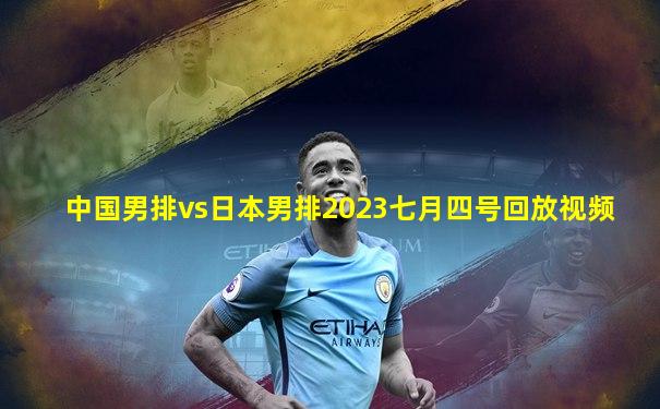 中国男排vs日本男排2023七月四号回放视频