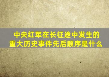 中央红军在长征途中发生的重大历史事件先后顺序是什么