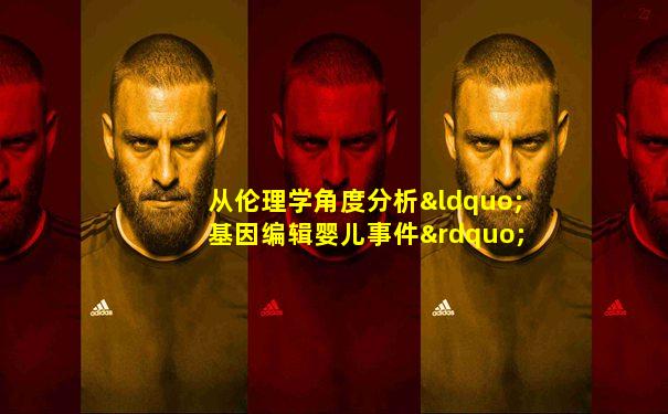 从伦理学角度分析“基因编辑婴儿事件”