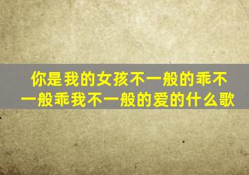 你是我的女孩不一般的乖不一般乖我不一般的爱的什么歌