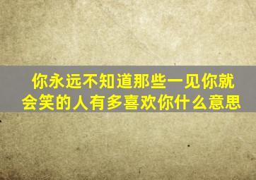 你永远不知道那些一见你就会笑的人有多喜欢你什么意思