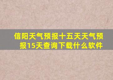 信阳天气预报十五天天气预报15天查询下载什么软件