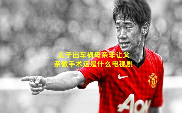 儿子出车祸母亲非让父亲做手术这是什么电视剧