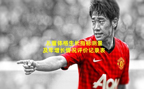 儿童体格生长指标测量及年增长情况评价记录表