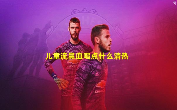 儿童流鼻血喝点什么清热