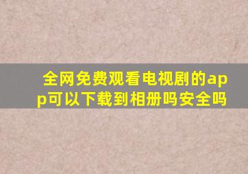 全网免费观看电视剧的app可以下载到相册吗安全吗