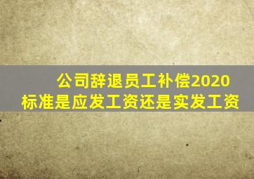 公司辞退员工补偿2020标准是应发工资还是实发工资