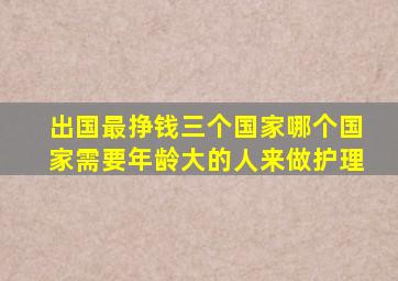 出国最挣钱三个国家哪个国家需要年龄大的人来做护理