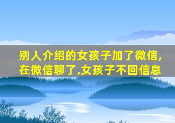 别人介绍的女孩子加了微信,在微信聊了,女孩子不回信息