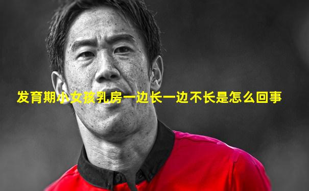 发育期小女孩乳房一边长一边不长是怎么回事