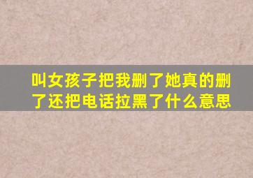 叫女孩子把我删了她真的删了还把电话拉黑了什么意思