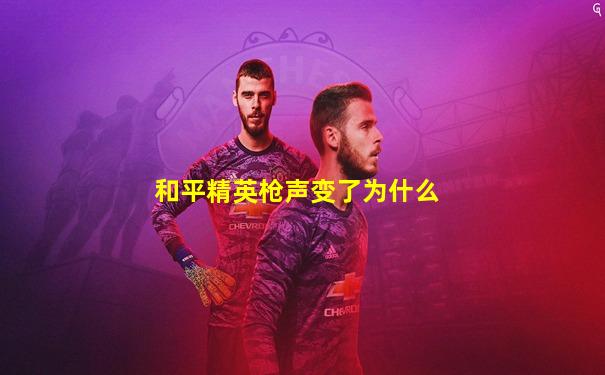 和平精英枪声变了为什么