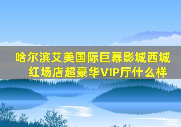 哈尔滨艾美国际巨幕影城西城红场店超豪华VIP厅什么样