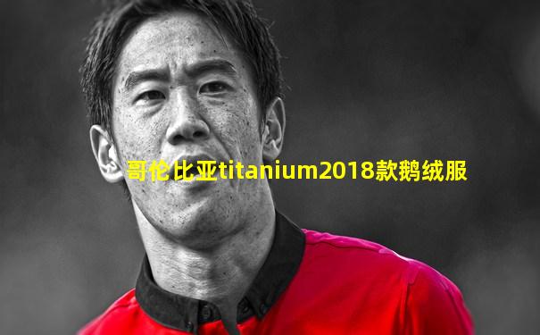 哥伦比亚titanium2018款鹅绒服