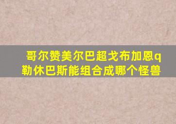哥尔赞美尔巴超戈布加恩q勒休巴斯能组合成哪个怪兽