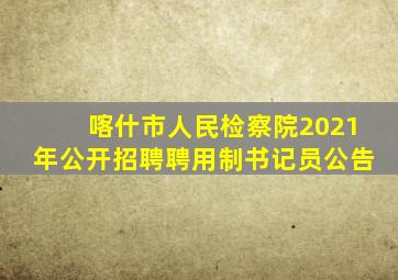 喀什市人民检察院2021年公开招聘聘用制书记员公告