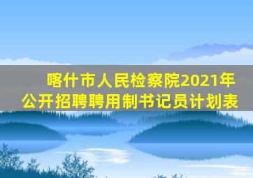 喀什市人民检察院2021年公开招聘聘用制书记员计划表