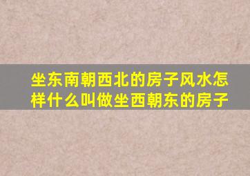 坐东南朝西北的房子风水怎样什么叫做坐西朝东的房子