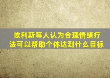 埃利斯等人认为合理情绪疗法可以帮助个体达到什么目标