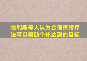 埃利斯等人认为合理情绪疗法可以帮助个体达到的目标