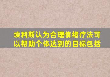 埃利斯认为合理情绪疗法可以帮助个体达到的目标包括