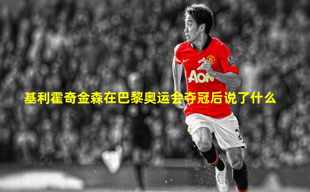 基利霍奇金森在巴黎奥运会夺冠后说了什么