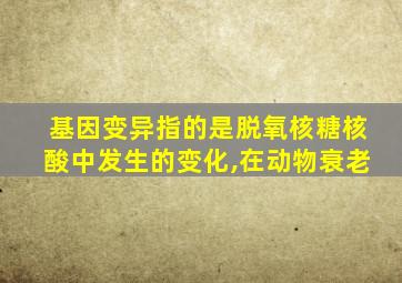 基因变异指的是脱氧核糖核酸中发生的变化,在动物衰老