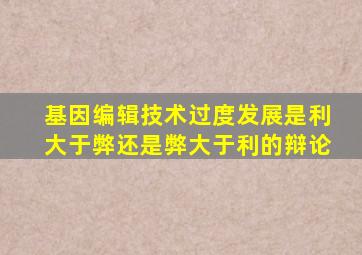 基因编辑技术过度发展是利大于弊还是弊大于利的辩论