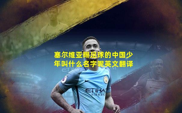 塞尔维亚踢足球的中国少年叫什么名字呢英文翻译