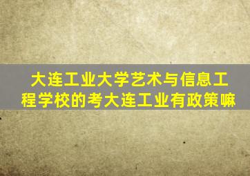 大连工业大学艺术与信息工程学校的考大连工业有政策嘛