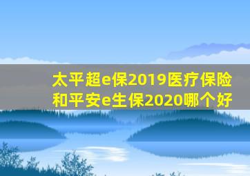 太平超e保2019医疗保险和平安e生保2020哪个好