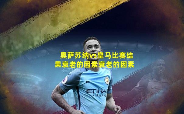 奥萨苏纳vs皇马比赛结果衰老的因素衰老的因素