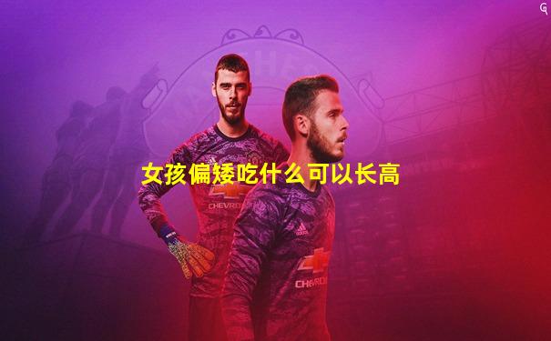 女孩偏矮吃什么可以长高