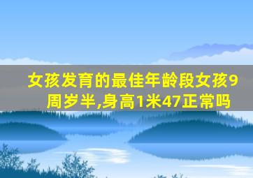 女孩发育的最佳年龄段女孩9周岁半,身高1米47正常吗