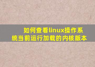 如何查看linux操作系统当前运行加载的内核版本