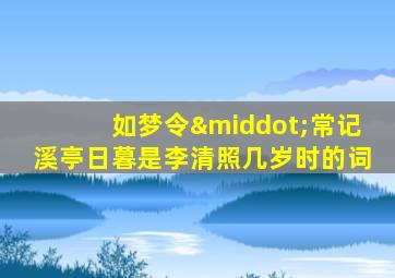如梦令·常记溪亭日暮是李清照几岁时的词