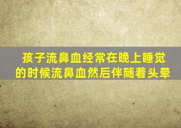 孩子流鼻血经常在晚上睡觉的时候流鼻血然后伴随着头晕