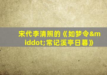 宋代李清照的《如梦令·常记溪亭日暮》